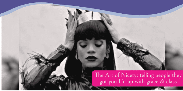 The Art of Being Nicety: telling people they got you F'd up with grace & class